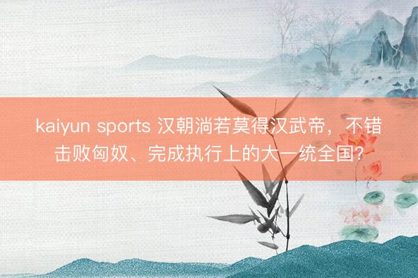 kaiyun sports 汉朝淌若莫得汉武帝，不错击败匈奴、完成执行上的大一统全国？