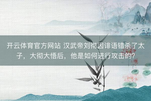 开云体育官方网站 汉武帝刘彻因诽语错杀了太子，大彻大悟后，他是如何进行攻击的？