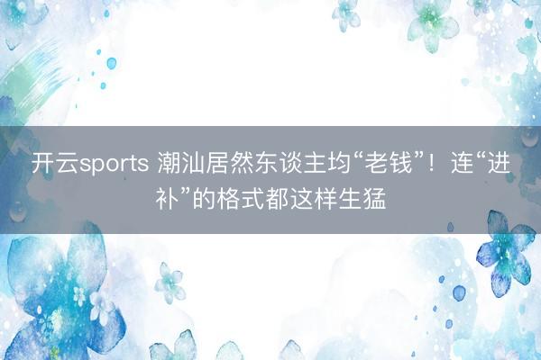 开云sports 潮汕居然东谈主均“老钱”！连“进补”的格式都这样生猛