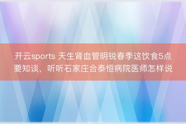 开云sports 天生肾血管明锐春季这饮食5点要知谈，听听石家庄合泰恒病院医师怎样说