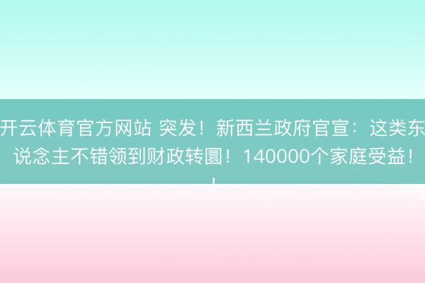 开云体育官方网站 突发！新西兰政府官宣：这类东说念主不错领到财政转圜！140000个家庭受益！