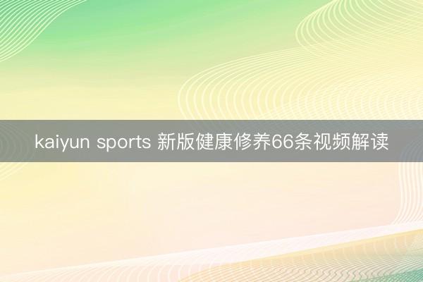 kaiyun sports 新版健康修养66条视频解读