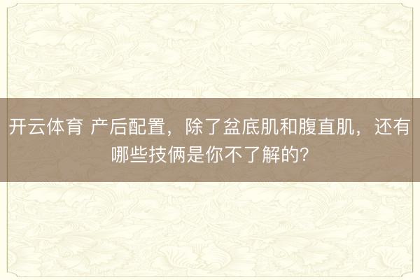 开云体育 产后配置,除了盆底肌和腹直肌,还有哪些技俩是你不了解的?