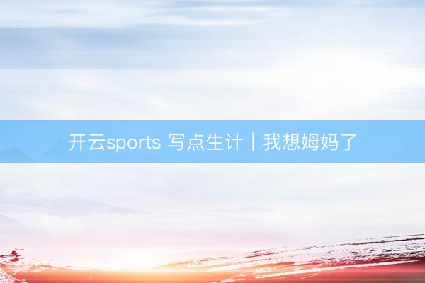 开云sports 写点生计｜我想姆妈了