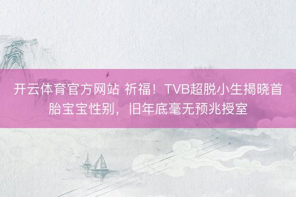 开云体育官方网站 祈福！TVB超脱小生揭晓首胎宝宝性别，旧年底毫无预兆授室