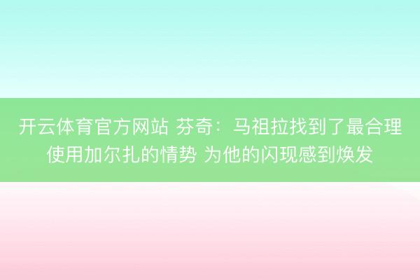 开云体育官方网站 芬奇：马祖拉找到了最合理使用加尔扎的情势 为他的闪现感到焕发