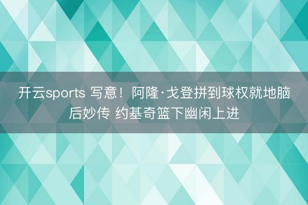 开云sports 写意！阿隆·戈登拼到球权就地脑后妙传 约基奇篮下幽闲上进