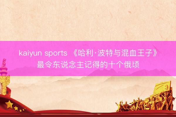 kaiyun sports 《哈利·波特与混血王子》最令东说念主记得的十个俄顷