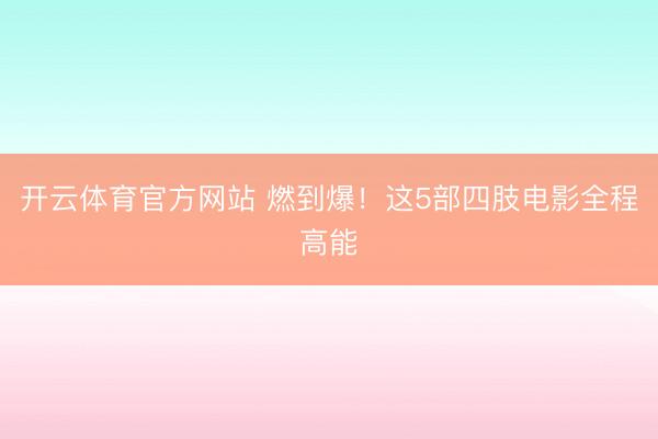 开云体育官方网站 燃到爆！这5部四肢电影全程高能