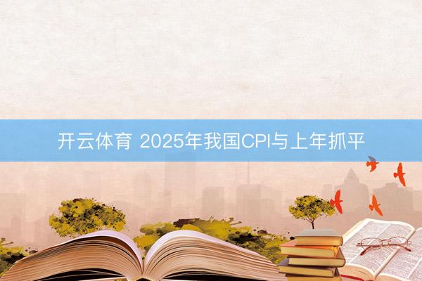 开云体育 2025年我国CPI与上年抓平