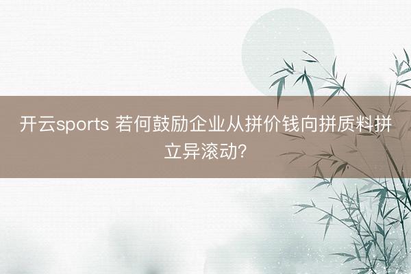 开云sports 若何鼓励企业从拼价钱向拼质料拼立异滚动？