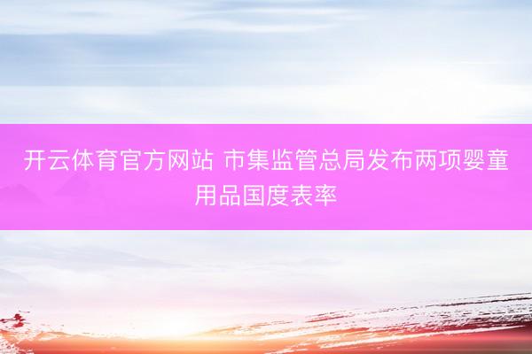 开云体育官方网站 市集监管总局发布两项婴童用品国度表率