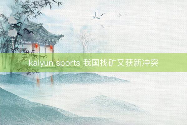 kaiyun sports 我国找矿又获新冲突