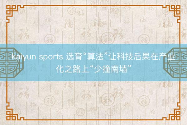 kaiyun sports 选育“算法”让科技后果在产业化之路上“少撞南墙”
