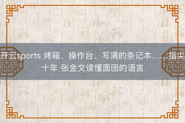开云sports 烤箱、操作台、写满的条记本……指尖十年 张金文读懂面团的语言