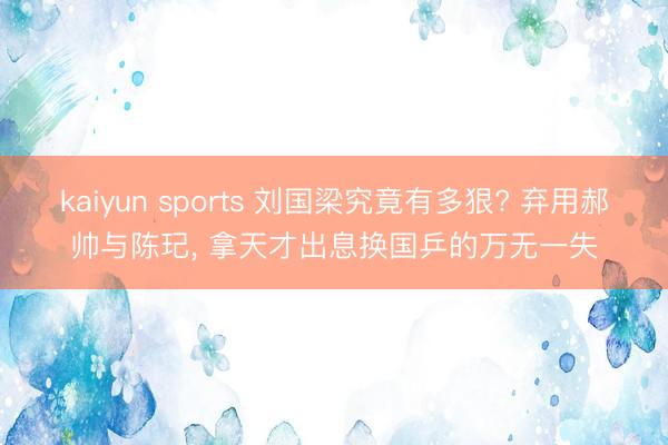 kaiyun sports 刘国梁究竟有多狠? 弃用郝帅与陈玘, 拿天才出息换国乒的万无一失