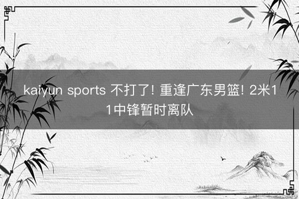 kaiyun sports 不打了! 重逢广东男篮! 2米11中锋暂时离队