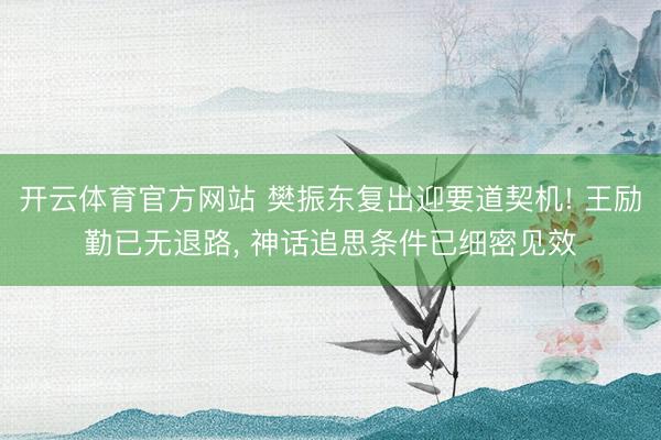 开云体育官方网站 樊振东复出迎要道契机! 王励勤已无退路, 神话追思条件已细密见效