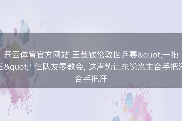 开云体育官方网站 王楚钦伦敦世乒赛"一拖三"! 仨队友零教会, 这声势让东说念主合手把汗