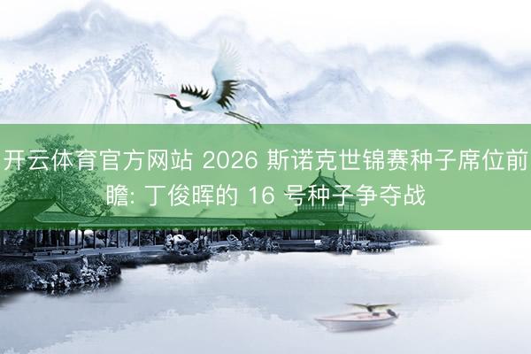 开云体育官方网站 2026 斯诺克世锦赛种子席位前瞻: 丁俊晖的 16 号种子争夺战