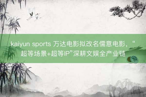 kaiyun sports 万达电影拟改名儒意电影，“超等场景+超等IP”深耕文娱全产业链