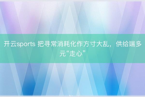开云sports 把寻常消耗化作方寸大乱，供给端多元“走心”