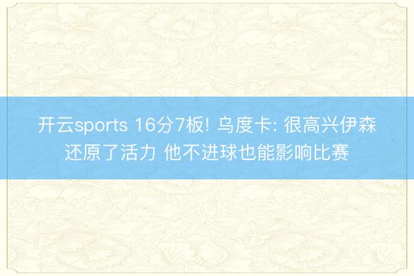 开云sports 16分7板! 乌度卡: 很高兴伊森还原了活力 他不进球也能影响比赛