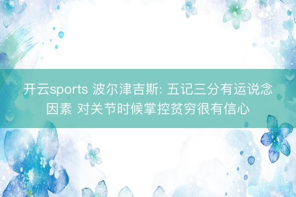 开云sports 波尔津吉斯: 五记三分有运说念因素 对关节时候掌控贫穷很有信心