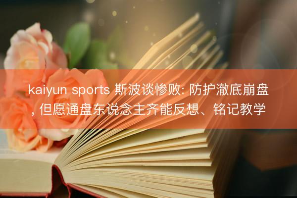 kaiyun sports 斯波谈惨败: 防护澈底崩盘, 但愿通盘东说念主齐能反想、铭记教学