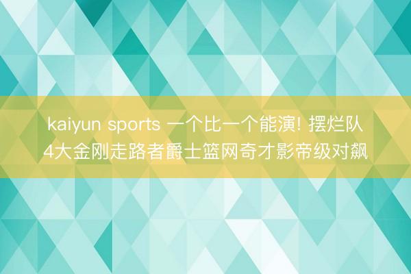 kaiyun sports 一个比一个能演! 摆烂队4大金刚走路者爵士篮网奇才影帝级对飙
