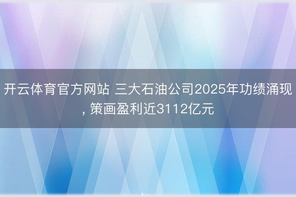开云体育官方网站 三大石油公司2025年功绩涌现, 策画盈利近3112亿元
