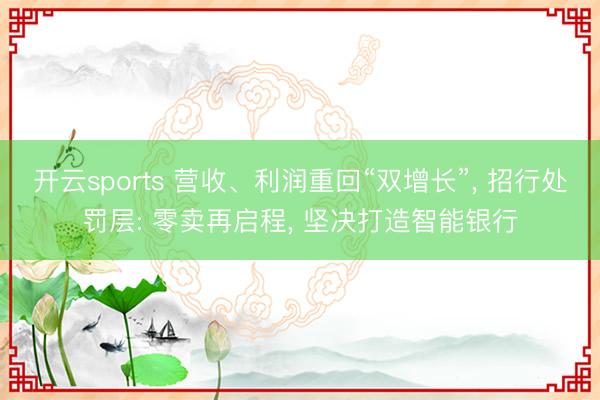 开云sports 营收、利润重回“双增长”, 招行处罚层: 零卖再启程, 坚决打造智能银行