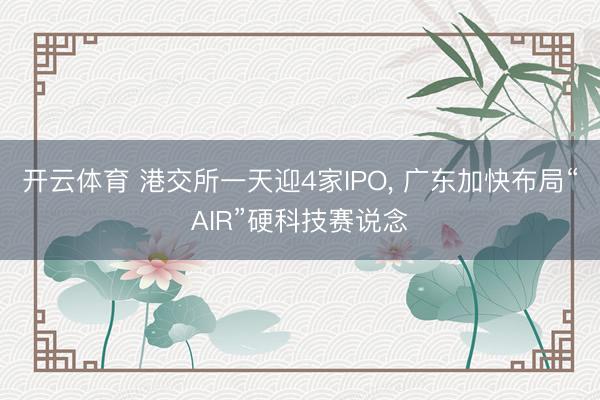 开云体育 港交所一天迎4家IPO, 广东加快布局“AIR”硬科技赛说念