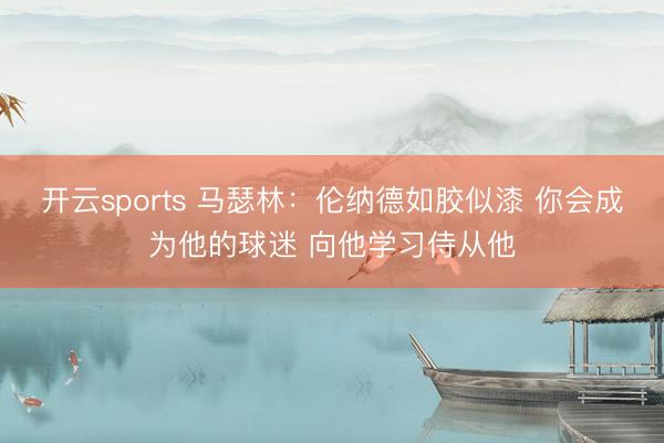 开云sports 马瑟林：伦纳德如胶似漆 你会成为他的球迷 向他学习侍从他