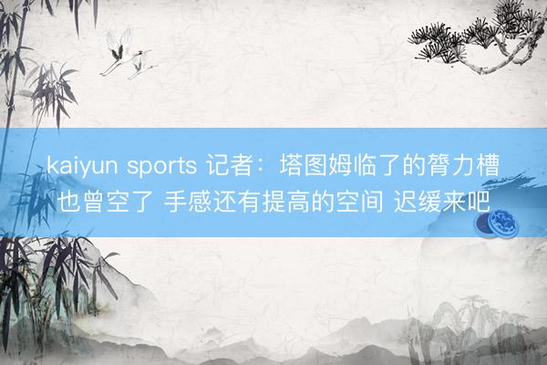kaiyun sports 记者：塔图姆临了的膂力槽也曾空了 手感还有提高的空间 迟缓来吧