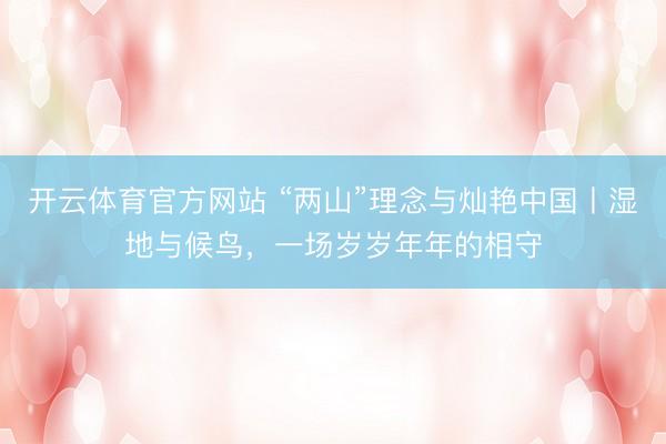 开云体育官方网站 “两山”理念与灿艳中国丨湿地与候鸟，一场岁岁年年的相守