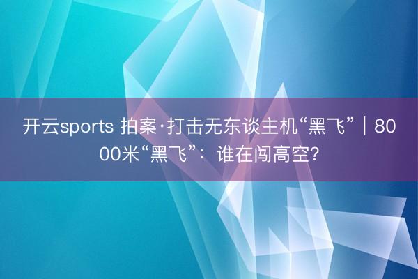 开云sports 拍案·打击无东谈主机“黑飞”|8000米“黑飞”:谁在闯高空?