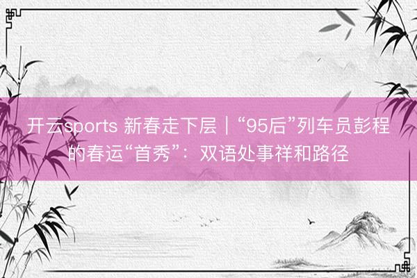 开云sports 新春走下层｜“95后”列车员彭程的春运“首秀”：双语处事祥和路径