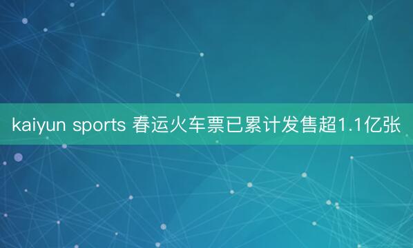 kaiyun sports 春运火车票已累计发售超1.1亿张