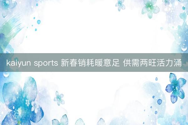 kaiyun sports 新春销耗暖意足 供需两旺活力涌