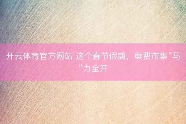 开云体育官方网站 这个春节假期，糜费市集“马”力全开