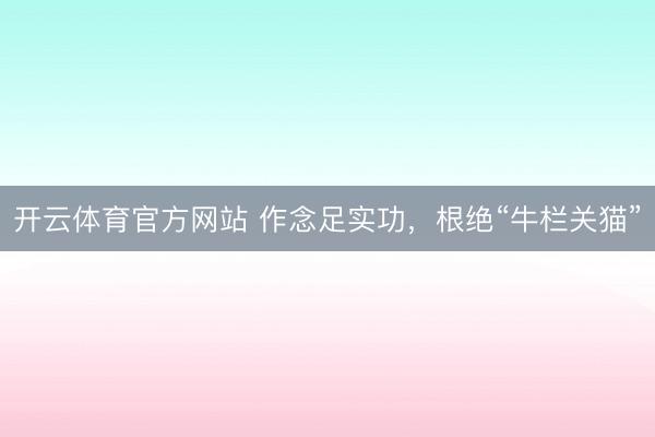 开云体育官方网站 作念足实功，根绝“牛栏关猫”