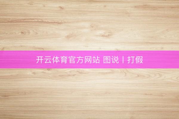 开云体育官方网站 图说丨打假