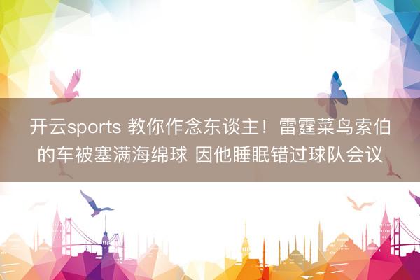 开云sports 教你作念东谈主！雷霆菜鸟索伯的车被塞满海绵球 因他睡眠错过球队会议