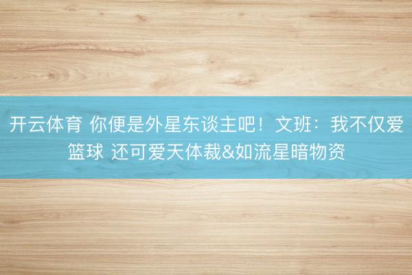 开云体育 你便是外星东谈主吧！文班：我不仅爱篮球 还可爱天体裁&如流星暗物资