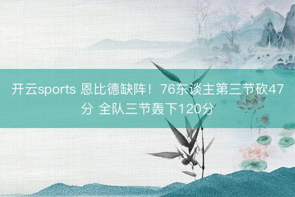 开云sports 恩比德缺阵！76东谈主第三节砍47分 全队三节轰下120分