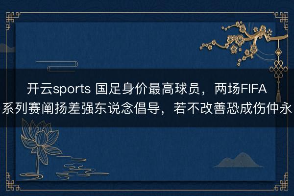 开云sports 国足身价最高球员,两场FIFA系列赛阐扬差强东说念倡导,若不改善恐成伤仲永