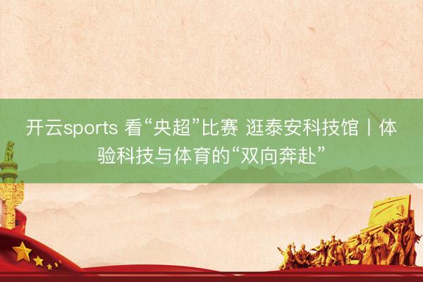 开云sports 看“央超”比赛 逛泰安科技馆丨体验科技与体育的“双向奔赴”
