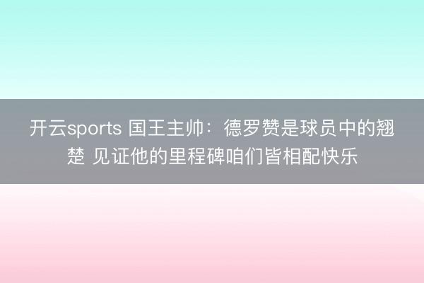 开云sports 国王主帅：德罗赞是球员中的翘楚 见证他的里程碑咱们皆相配快乐