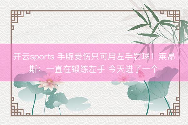 开云sports 手腕受伤只可用左手罚球！莱昂斯：一直在锻练左手 今天进了一个